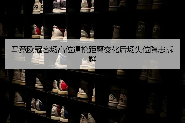 马竞欧冠客场高位逼抢距离变化后场失位隐患拆解