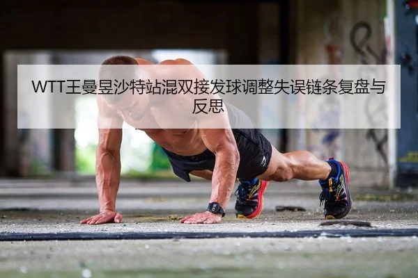 WTT王曼昱沙特站混双接发球调整失误链条复盘与反思
