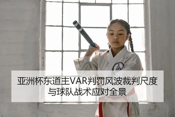 亚洲杯东道主VAR判罚风波裁判尺度与球队战术应对全景