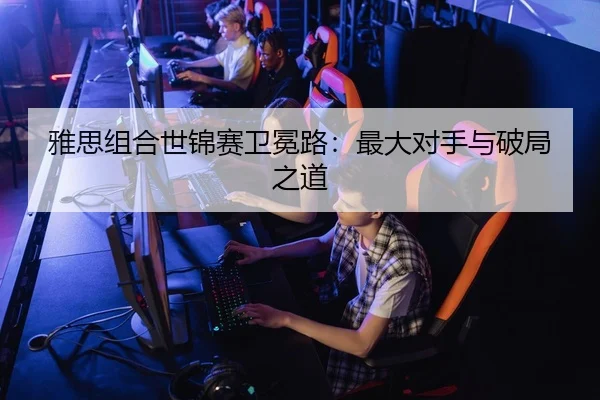 雅思组合世锦赛卫冕路：最大对手与破局之道
